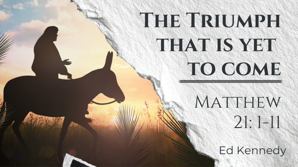 The Triumph That Is Yet To Come – Matthew 21:1-11 – Ed Kennedy